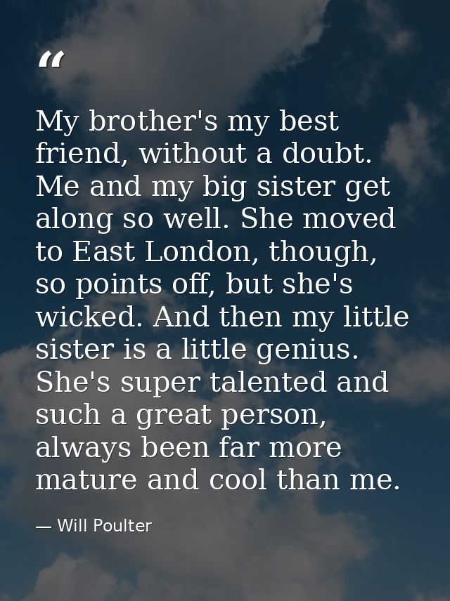 My brother's my best friend, without a doubt. Me and my big sister get along so well. She moved to East London, though,  — Will Poulter