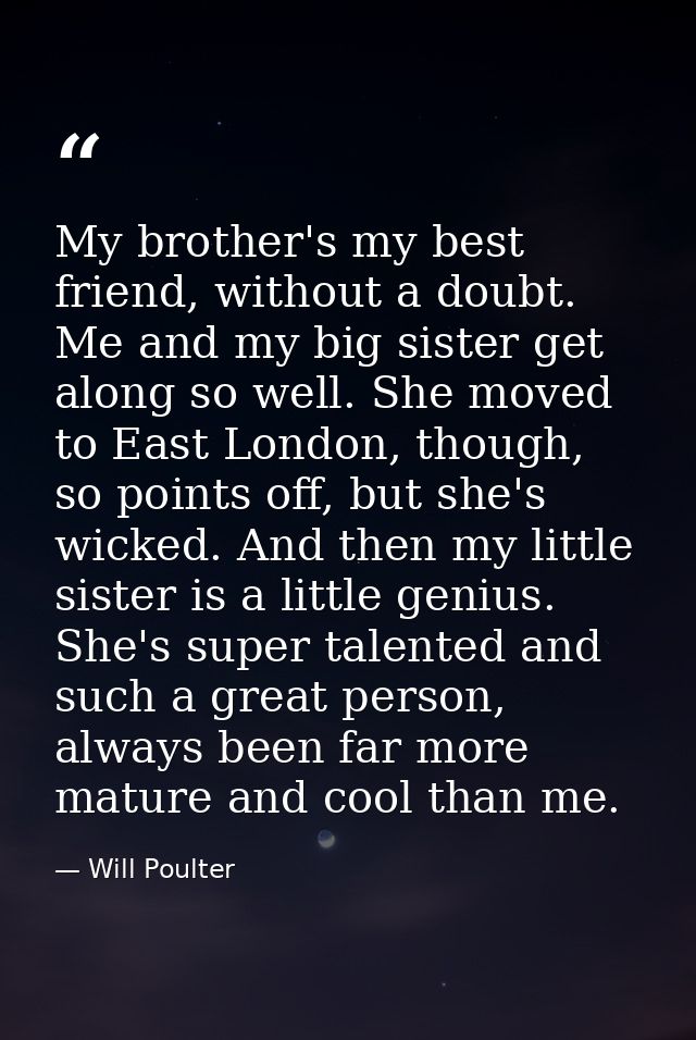 My brother's my best friend, without a doubt. Me and my big sister get along so well. She moved to East London, though,  — Will Poulter