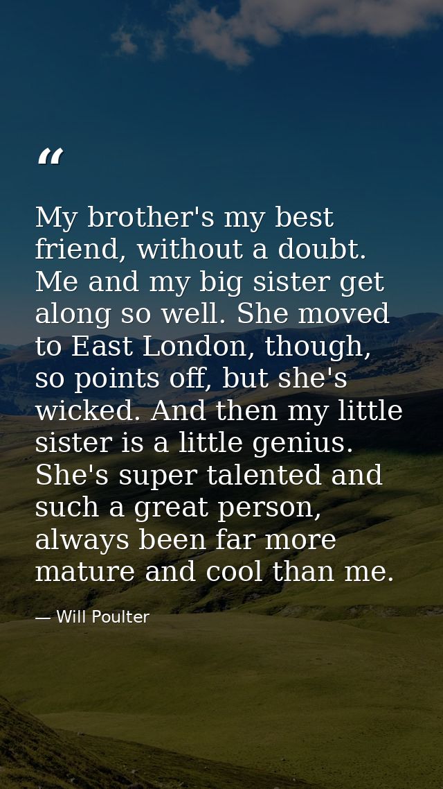 My brother's my best friend, without a doubt. Me and my big sister get along so well. She moved to East London, though,  — Will Poulter