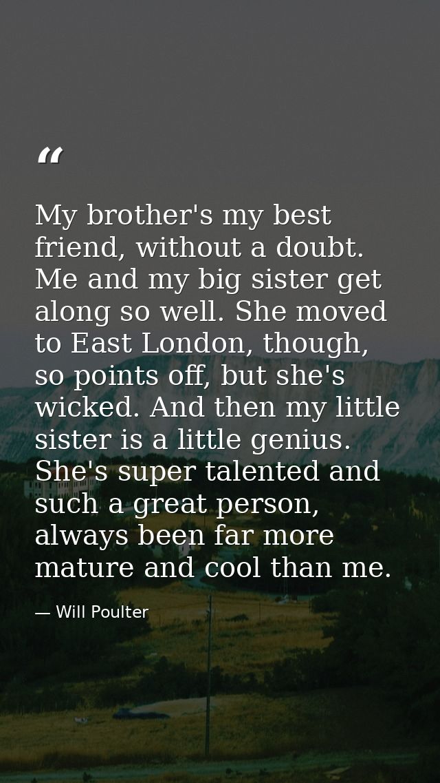 My brother's my best friend, without a doubt. Me and my big sister get along so well. She moved to East London, though,  — Will Poulter