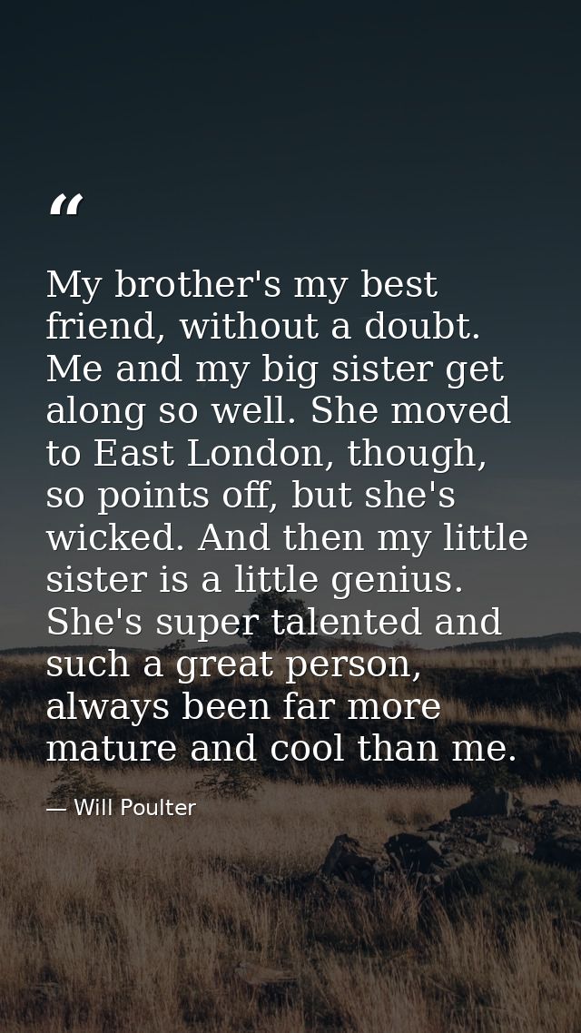My brother's my best friend, without a doubt. Me and my big sister get along so well. She moved to East London, though,  — Will Poulter