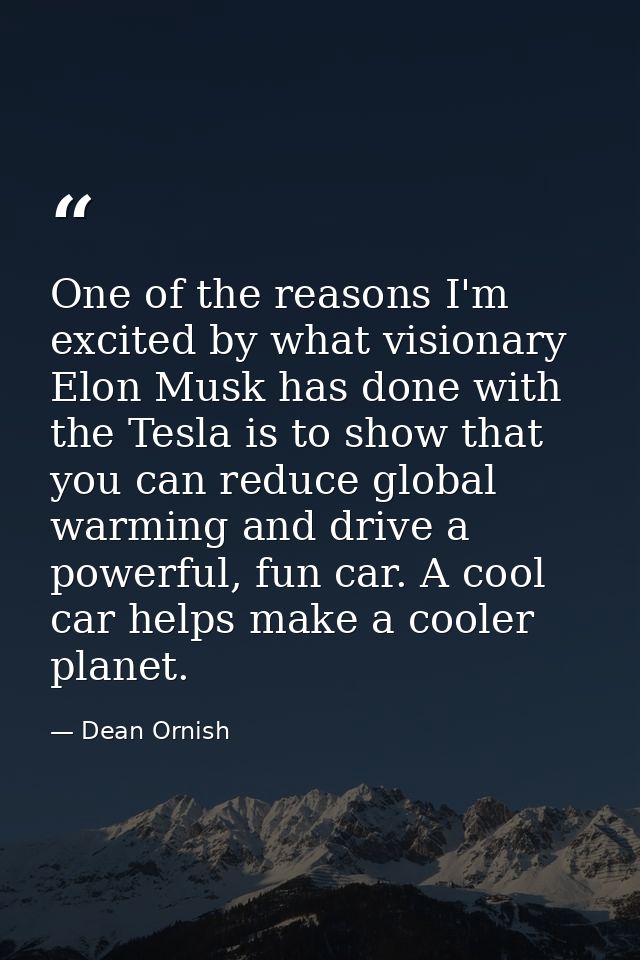 One of the reasons I'm excited by what visionary Elon Musk has done with the Tesla is to show that you can reduce global — Dean Ornish