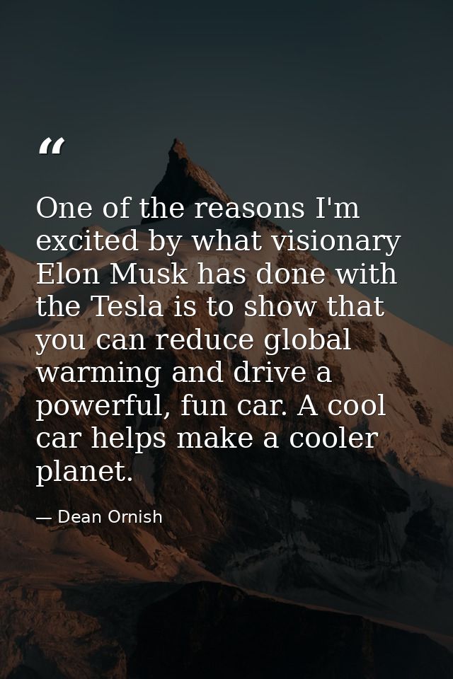 One of the reasons I'm excited by what visionary Elon Musk has done with the Tesla is to show that you can reduce global — Dean Ornish
