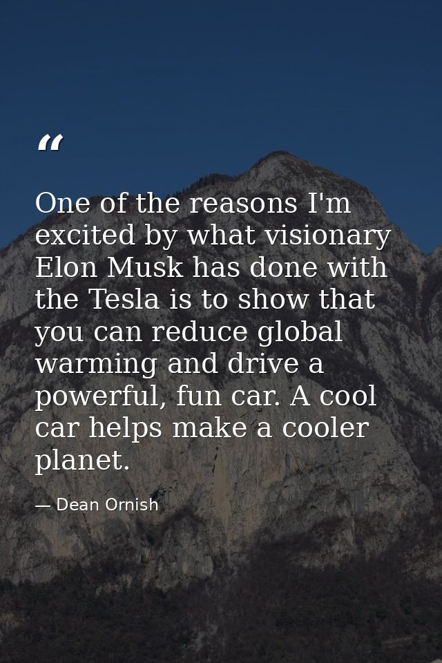 One of the reasons I'm excited by what visionary Elon Musk has done with the Tesla is to show that you can reduce global — Dean Ornish