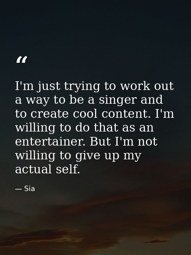 I'm just trying to work out a way to be a singer and to create cool content. I'm willing to do that as an entertainer. B — Sia