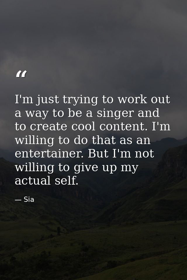 I'm just trying to work out a way to be a singer and to create cool content. I'm willing to do that as an entertainer. B — Sia