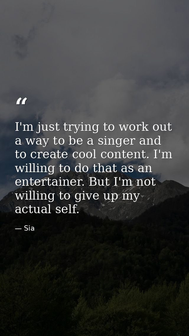 I'm just trying to work out a way to be a singer and to create cool content. I'm willing to do that as an entertainer. B — Sia