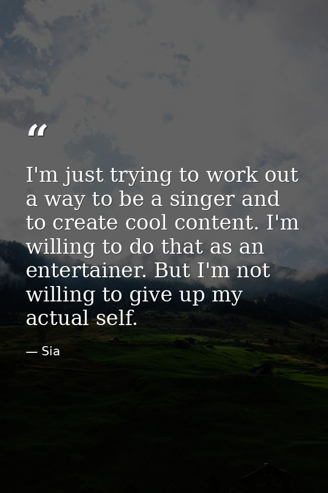 I'm just trying to work out a way to be a singer and to create cool content. I'm willing to do that as an entertainer. B — Sia