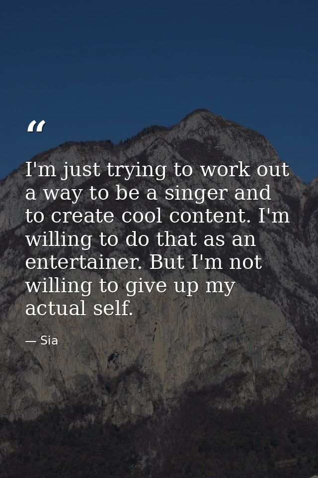 I'm just trying to work out a way to be a singer and to create cool content. I'm willing to do that as an entertainer. B — Sia