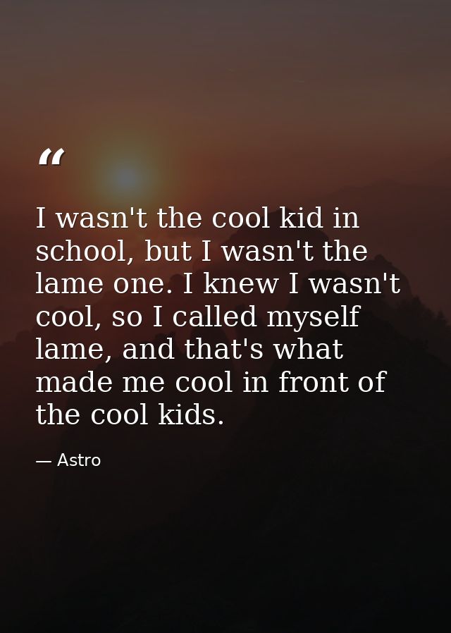 I wasn't the cool kid in school, but I wasn't the lame one. I knew I wasn't cool, so I called myself lame, and that's wh — Astro