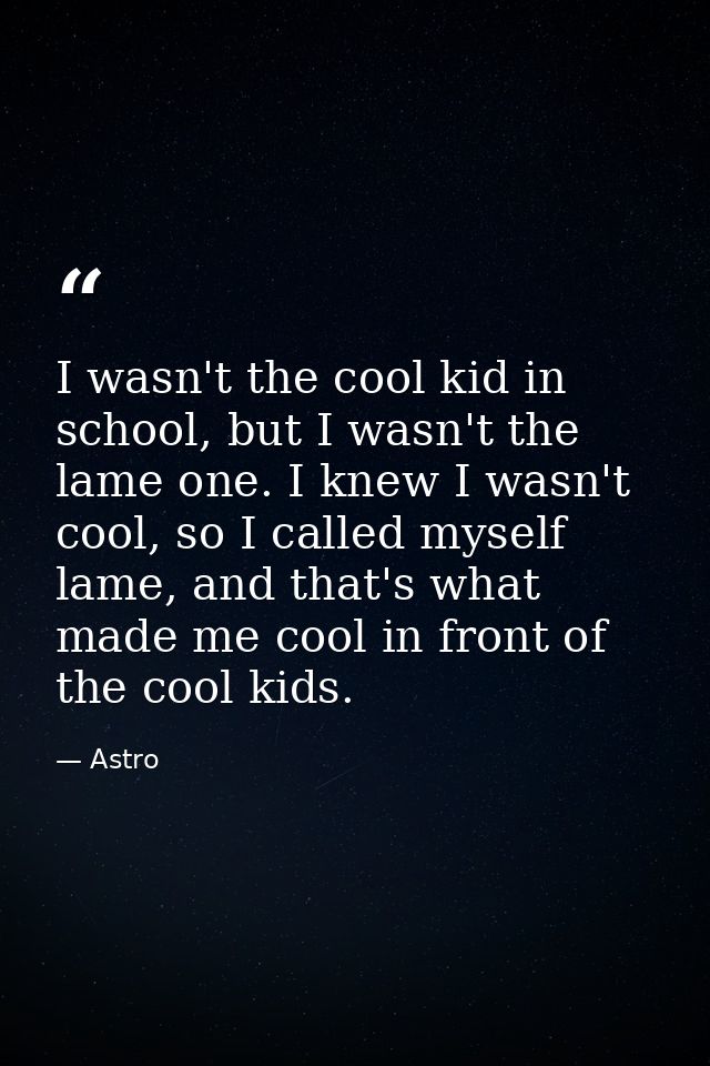 I wasn't the cool kid in school, but I wasn't the lame one. I knew I wasn't cool, so I called myself lame, and that's wh — Astro
