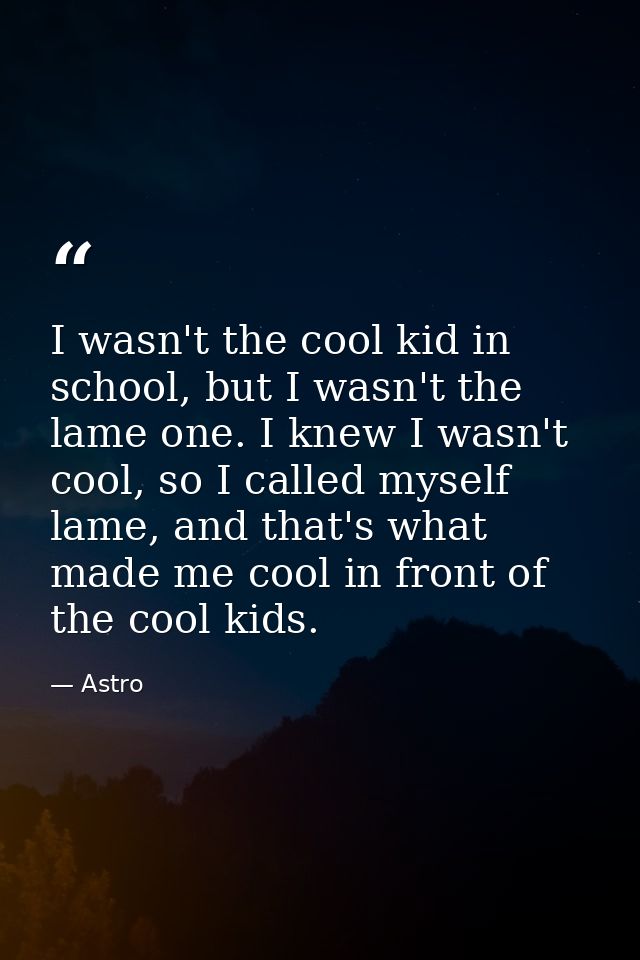 I wasn't the cool kid in school, but I wasn't the lame one. I knew I wasn't cool, so I called myself lame, and that's wh — Astro