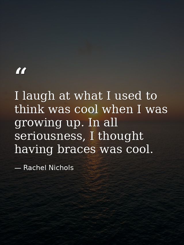 I laugh at what I used to think was cool when I was growing up. In all seriousness, I thought having braces was cool. — Rachel Nichols