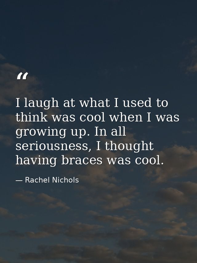 I laugh at what I used to think was cool when I was growing up. In all seriousness, I thought having braces was cool. — Rachel Nichols