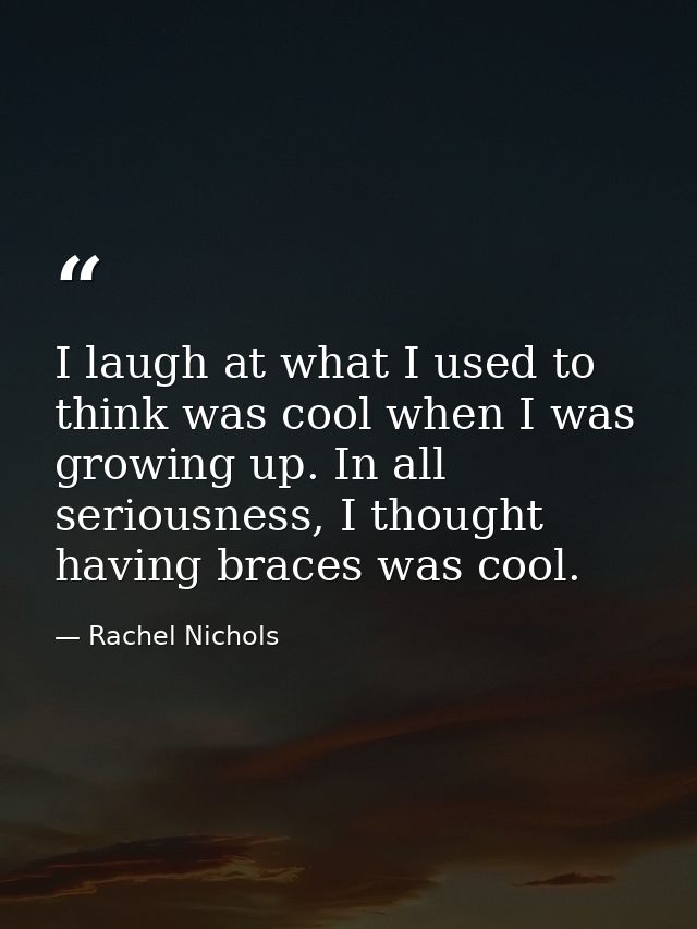 I laugh at what I used to think was cool when I was growing up. In all seriousness, I thought having braces was cool. — Rachel Nichols