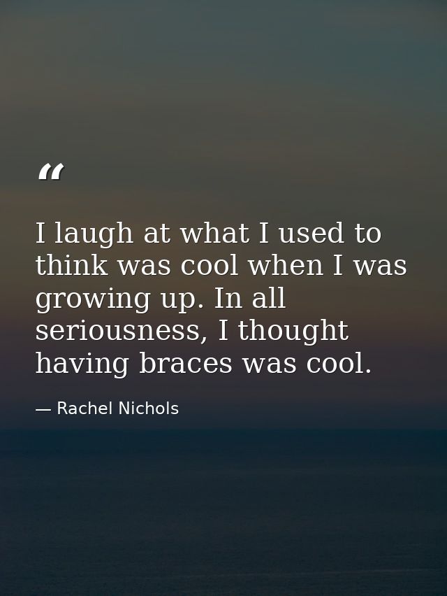 I laugh at what I used to think was cool when I was growing up. In all seriousness, I thought having braces was cool. — Rachel Nichols