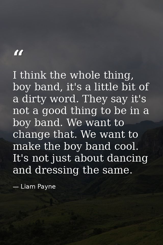I think the whole thing, boy band, it's a little bit of a dirty word. They say it's not a good thing to be in a boy band — Liam Payne