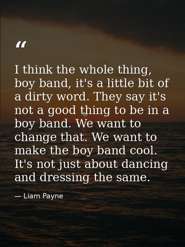 I think the whole thing, boy band, it's a little bit of a dirty word. They say it's not a good thing to be in a boy band — Liam Payne