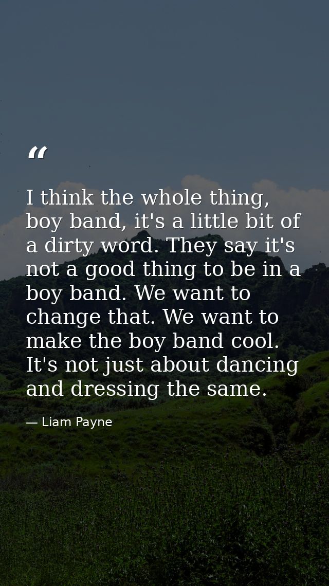 I think the whole thing, boy band, it's a little bit of a dirty word. They say it's not a good thing to be in a boy band — Liam Payne
