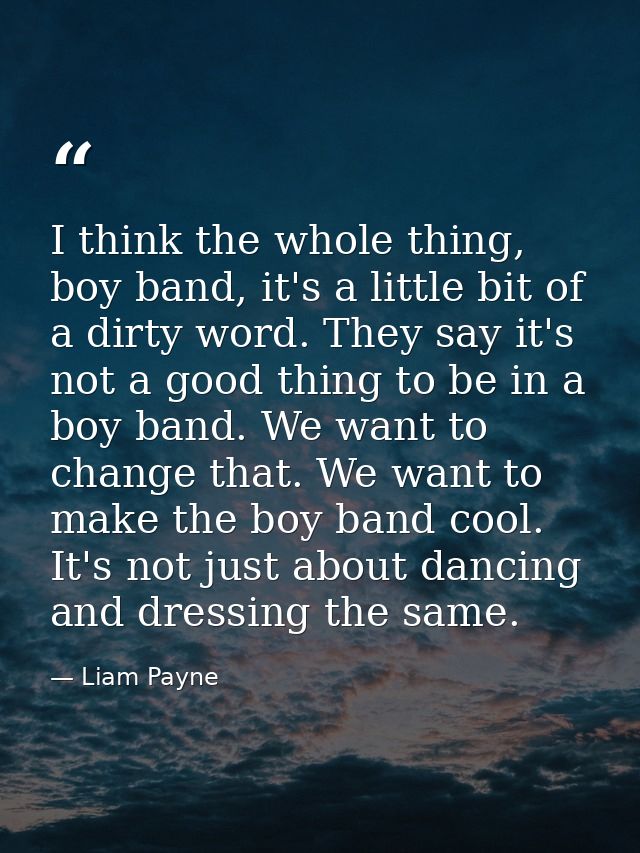 I think the whole thing, boy band, it's a little bit of a dirty word. They say it's not a good thing to be in a boy band — Liam Payne