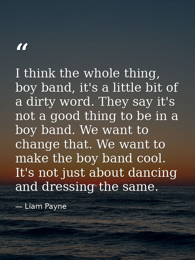 I think the whole thing, boy band, it's a little bit of a dirty word. They say it's not a good thing to be in a boy band — Liam Payne