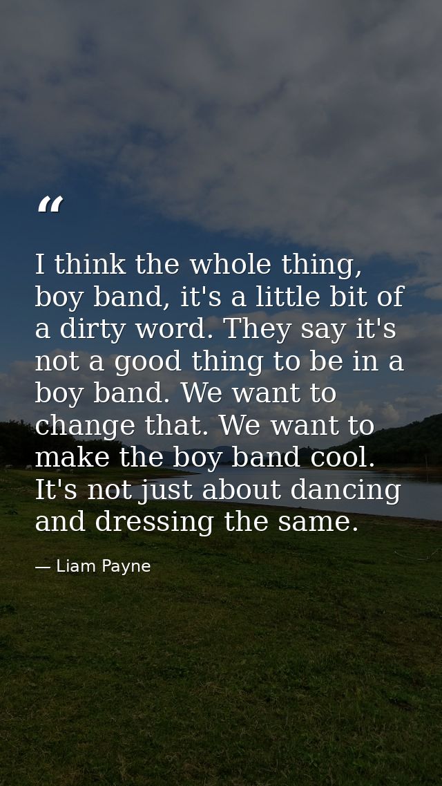 I think the whole thing, boy band, it's a little bit of a dirty word. They say it's not a good thing to be in a boy band — Liam Payne