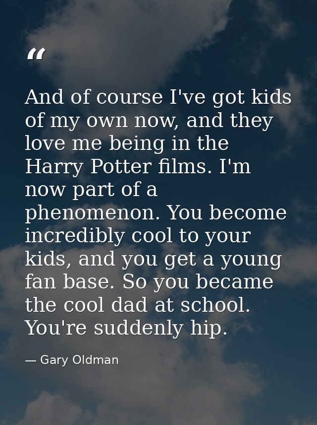 And of course I've got kids of my own now, and they love me being in the Harry Potter films. I'm now part of a phenomeno — Gary Oldman