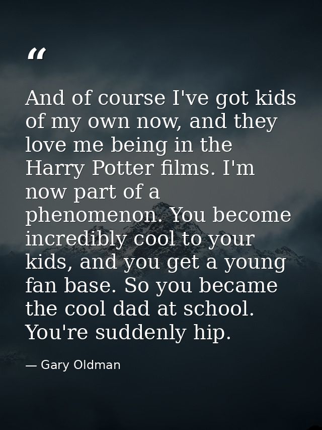 And of course I've got kids of my own now, and they love me being in the Harry Potter films. I'm now part of a phenomeno — Gary Oldman