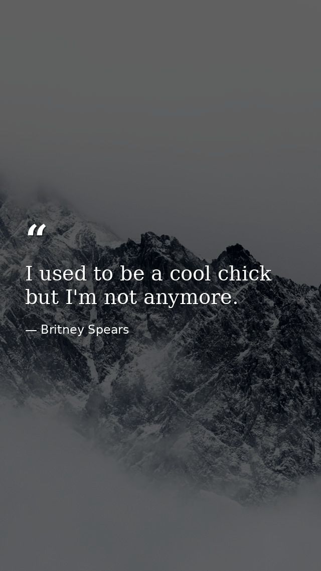 I used to be a cool chick but I'm not anymore. — Britney Spears