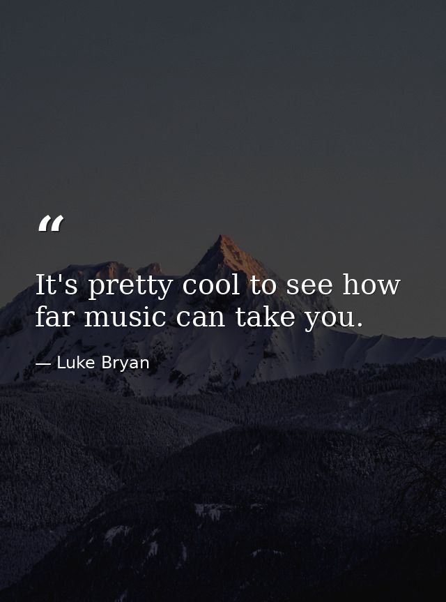 It's pretty cool to see how far music can take you. — Luke Bryan