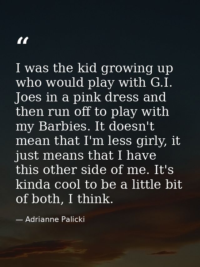 I was the kid growing up who would play with G.I. Joes in a pink dress and then run off to play with my Barbies. It does — Adrianne Palicki