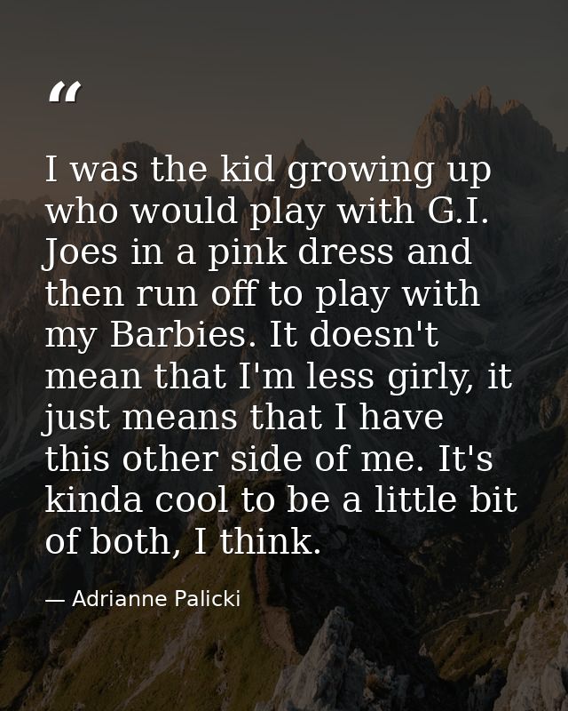 I was the kid growing up who would play with G.I. Joes in a pink dress and then run off to play with my Barbies. It does — Adrianne Palicki