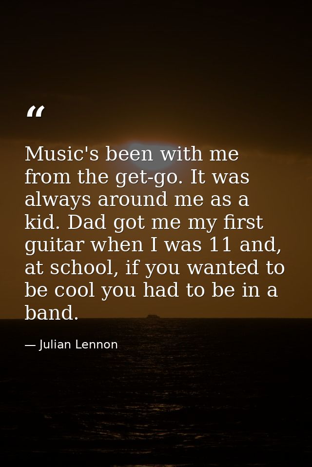 Music's been with me from the get-go. It was always around me as a kid. Dad got me my first guitar when I was 11 and, at — Julian Lennon