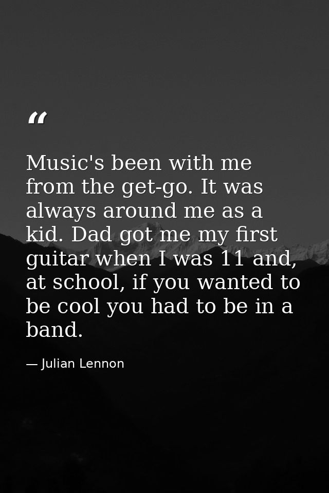 Music's been with me from the get-go. It was always around me as a kid. Dad got me my first guitar when I was 11 and, at — Julian Lennon