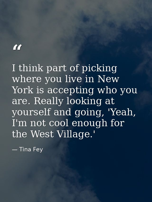 I think part of picking where you live in New York is accepting who you are. Really looking at yourself and going, 'Yeah — Tina Fey