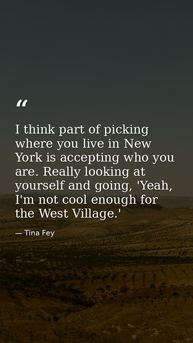 I think part of picking where you live in New York is accepting who you are. Really looking at yourself and going, 'Yeah — Tina Fey