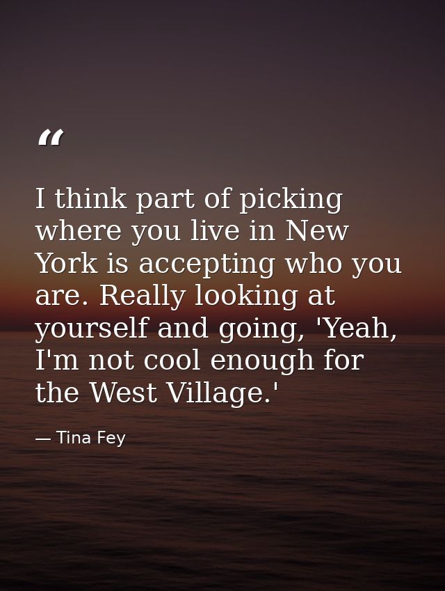 I think part of picking where you live in New York is accepting who you are. Really looking at yourself and going, 'Yeah — Tina Fey