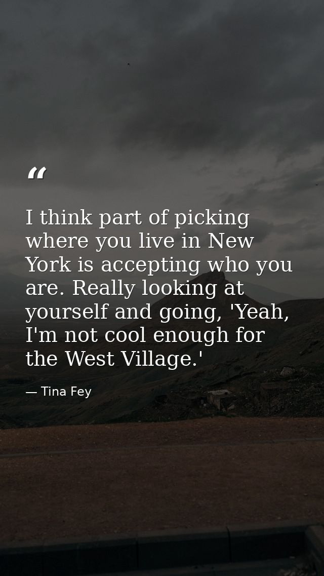 I think part of picking where you live in New York is accepting who you are. Really looking at yourself and going, 'Yeah — Tina Fey