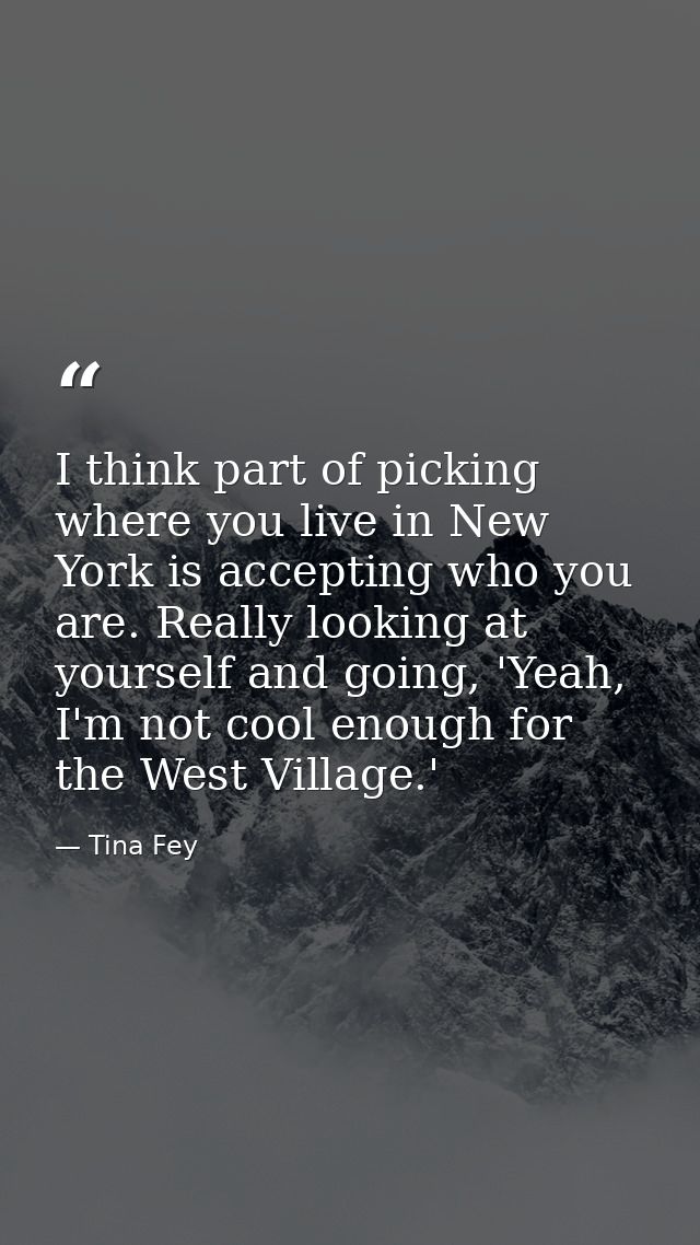 I think part of picking where you live in New York is accepting who you are. Really looking at yourself and going, 'Yeah — Tina Fey