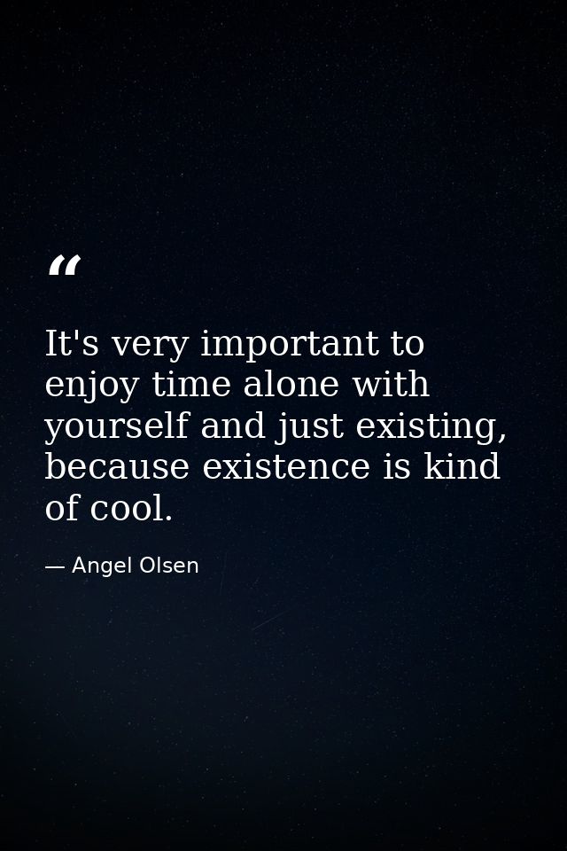 It's very important to enjoy time alone with yourself and just existing, because existence is kind of cool. — Angel Olsen