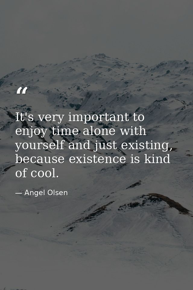 It's very important to enjoy time alone with yourself and just existing, because existence is kind of cool. — Angel Olsen