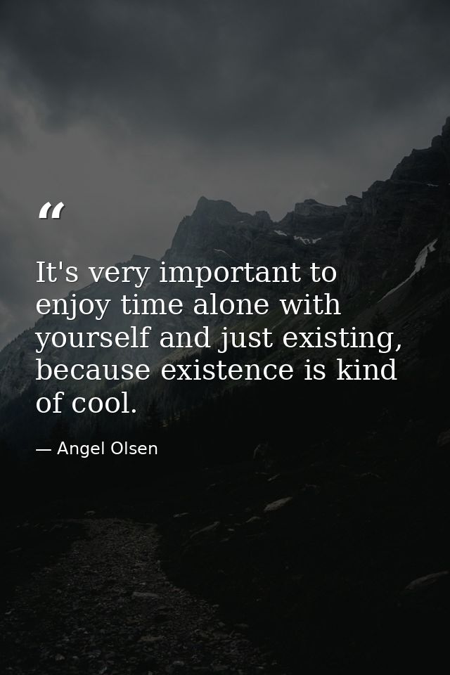 It's very important to enjoy time alone with yourself and just existing, because existence is kind of cool. — Angel Olsen
