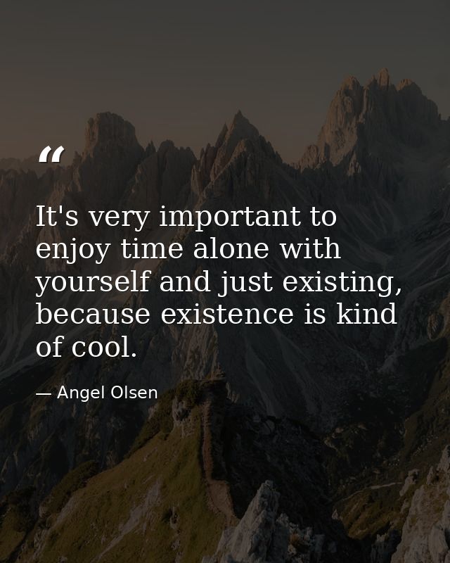 It's very important to enjoy time alone with yourself and just existing, because existence is kind of cool. — Angel Olsen