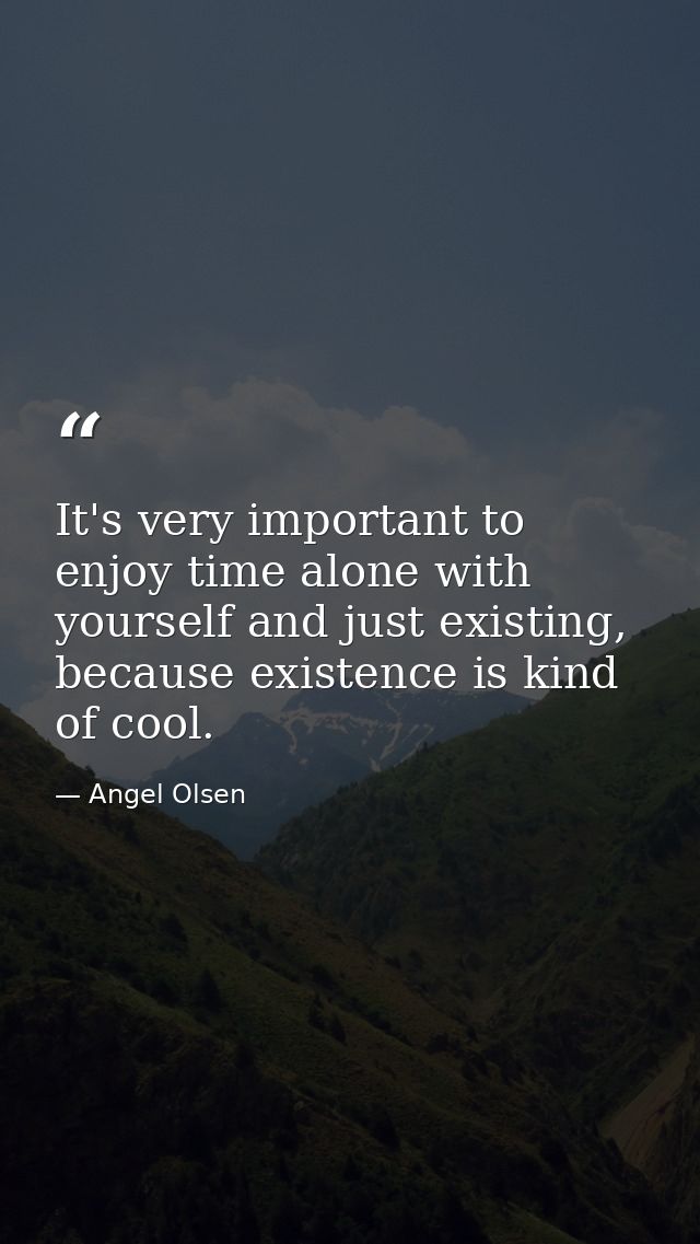 It's very important to enjoy time alone with yourself and just existing, because existence is kind of cool. — Angel Olsen