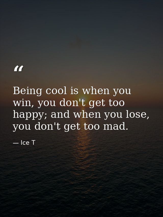 Being cool is when you win, you don't get too happy; and when you lose, you don't get too mad. — Ice T