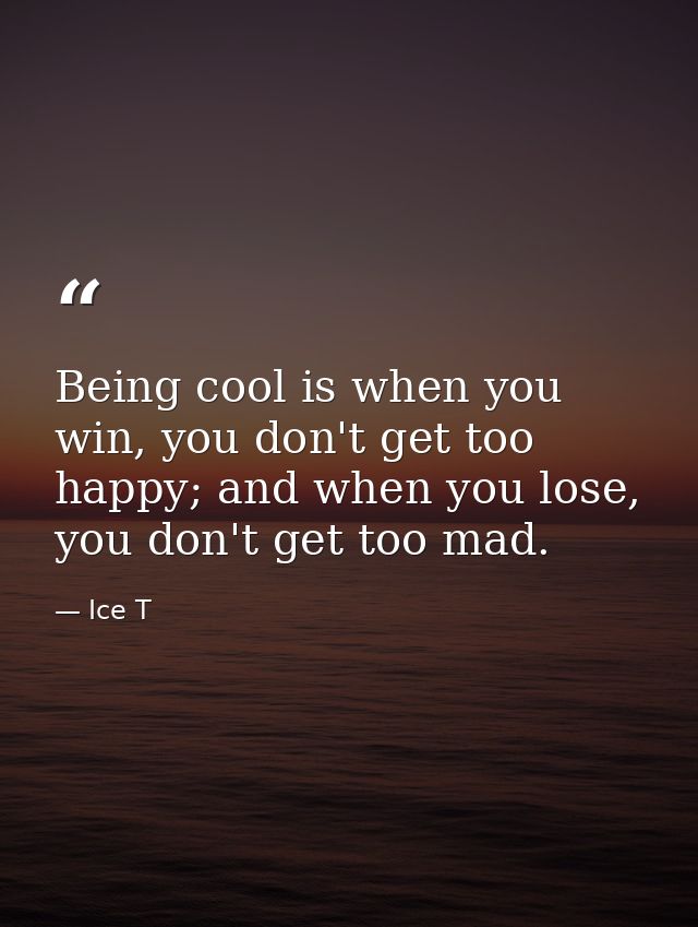 Being cool is when you win, you don't get too happy; and when you lose, you don't get too mad. — Ice T