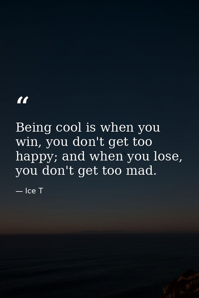 Being cool is when you win, you don't get too happy; and when you lose, you don't get too mad. — Ice T