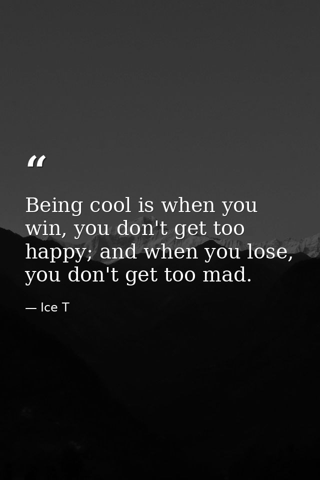 Being cool is when you win, you don't get too happy; and when you lose, you don't get too mad. — Ice T