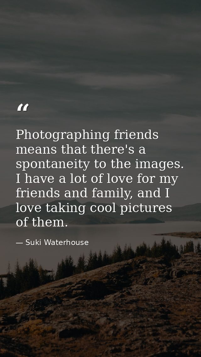 Photographing friends means that there's a spontaneity to the images. I have a lot of love for my friends and family, an — Suki Waterhouse