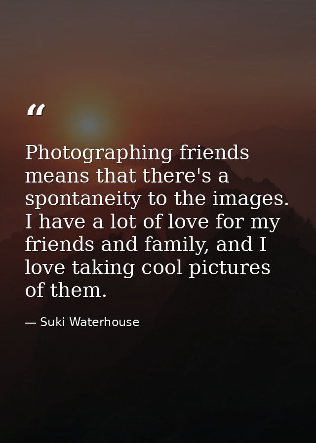 Photographing friends means that there's a spontaneity to the images. I have a lot of love for my friends and family, an — Suki Waterhouse